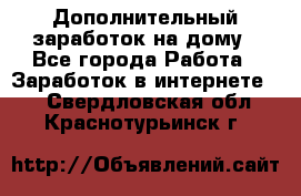 Дополнительный заработок на дому - Все города Работа » Заработок в интернете   . Свердловская обл.,Краснотурьинск г.